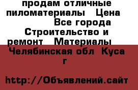 продам отличные пиломатериалы › Цена ­ 40 000 - Все города Строительство и ремонт » Материалы   . Челябинская обл.,Куса г.